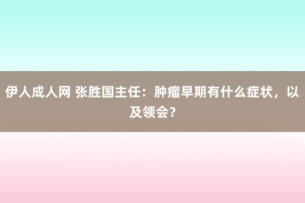 伊人成人网 张胜国主任：肿瘤早期有什么症状，以及领会？