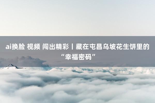 ai换脸 视频 闯出精彩丨藏在屯昌乌坡花生饼里的“幸福密码”