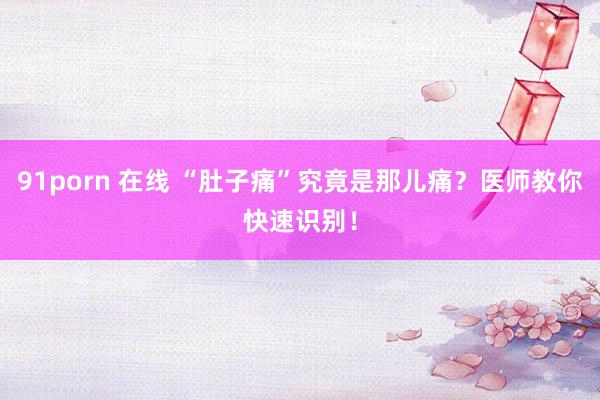 91porn 在线 “肚子痛”究竟是那儿痛？医师教你快速识别！
