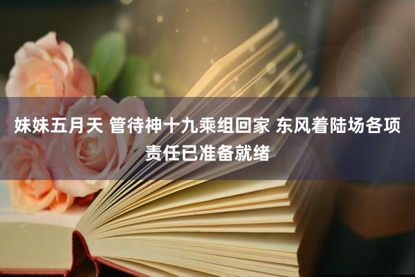 妹妹五月天 管待神十九乘组回家 东风着陆场各项责任已准备就绪