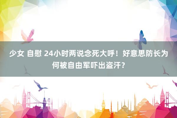 少女 自慰 24小时两说念死大呼！好意思防长为何被自由军吓出盗汗？