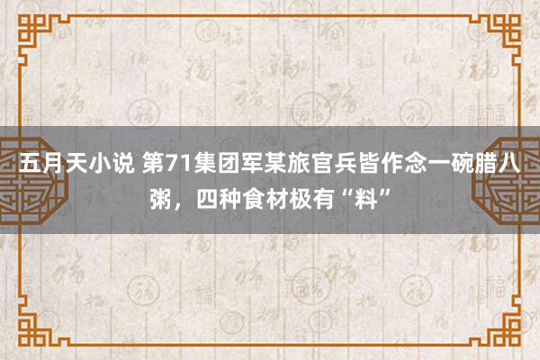 五月天小说 第71集团军某旅官兵皆作念一碗腊八粥，四种食材极有“料”