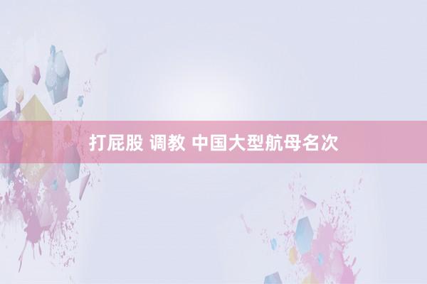打屁股 调教 中国大型航母名次