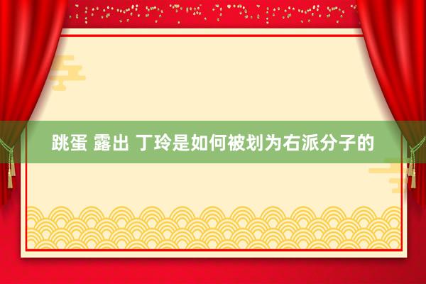 跳蛋 露出 丁玲是如何被划为右派分子的