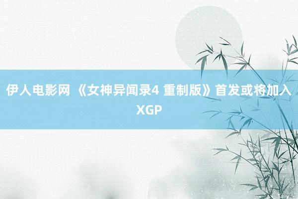 伊人电影网 《女神异闻录4 重制版》首发或将加入XGP