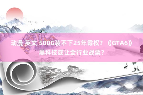 动漫 英文 500G装不下25年霸权？《GTA6》黑科技或让全行业战栗？