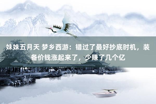 妹妹五月天 梦乡西游：错过了最好抄底时机，装备价钱涨起来了，少赚了几个亿