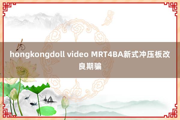 hongkongdoll video MRT4BA新式冲压板改良期骗