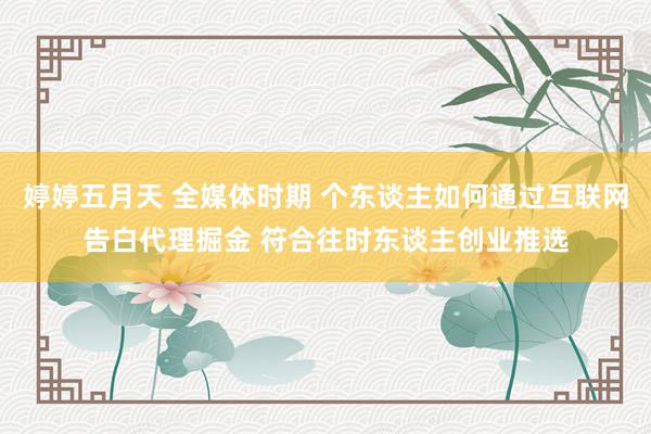婷婷五月天 全媒体时期 个东谈主如何通过互联网告白代理掘金 符合往时东谈主创业推选