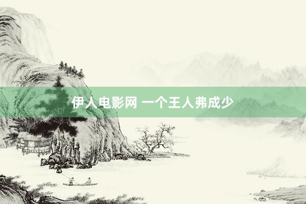 伊人电影网 一个王人弗成少