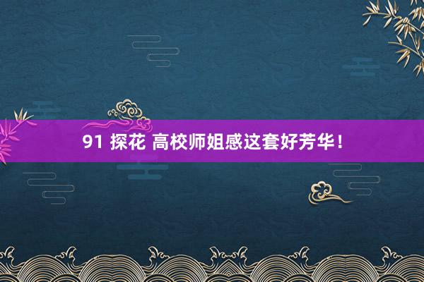 91 探花 高校师姐感这套好芳华！