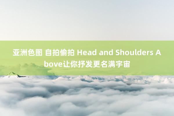 亚洲色图 自拍偷拍 Head and Shoulders Above让你抒发更名满宇宙