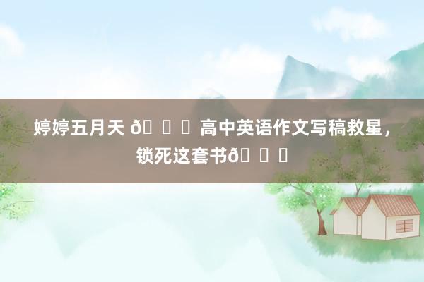 婷婷五月天 🌟高中英语作文写稿救星，锁死这套书📚