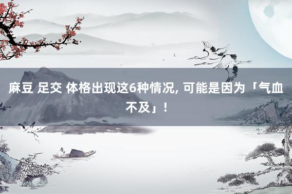 麻豆 足交 体格出现这6种情况， 可能是因为「气血不及」!