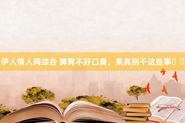 伊人情人网综合 脾胃不好口臭，果真别干这些事❗️