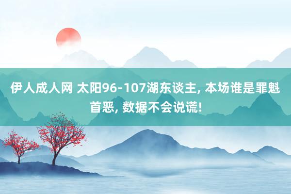伊人成人网 太阳96-107湖东谈主， 本场谁是罪魁首恶， 数据不会说谎!