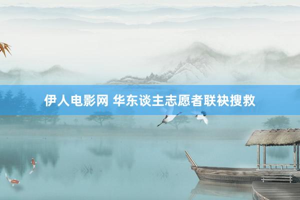 伊人电影网 华东谈主志愿者联袂搜救