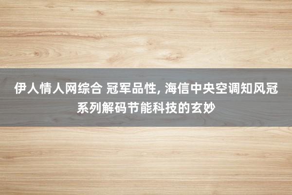伊人情人网综合 冠军品性， 海信中央空调知风冠系列解码节能科技的玄妙