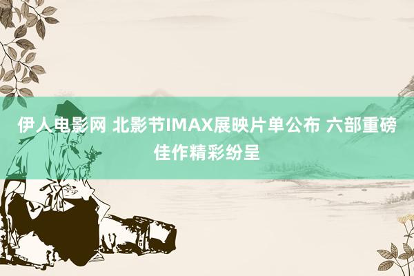 伊人电影网 北影节IMAX展映片单公布 六部重磅佳作精彩纷呈