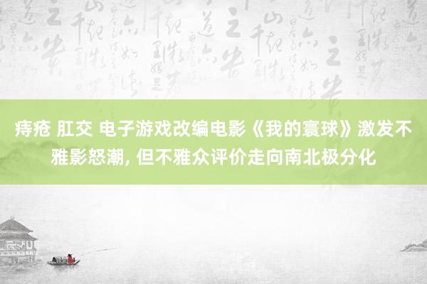 痔疮 肛交 电子游戏改编电影《我的寰球》激发不雅影怒潮， 但不雅众评价走向南北极分化