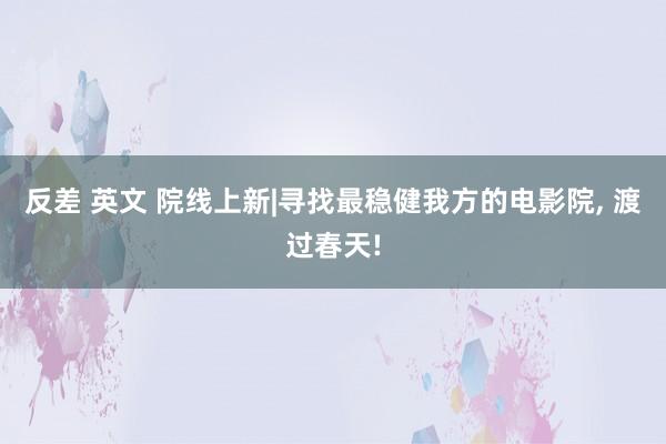 反差 英文 院线上新|寻找最稳健我方的电影院， 渡过春天!