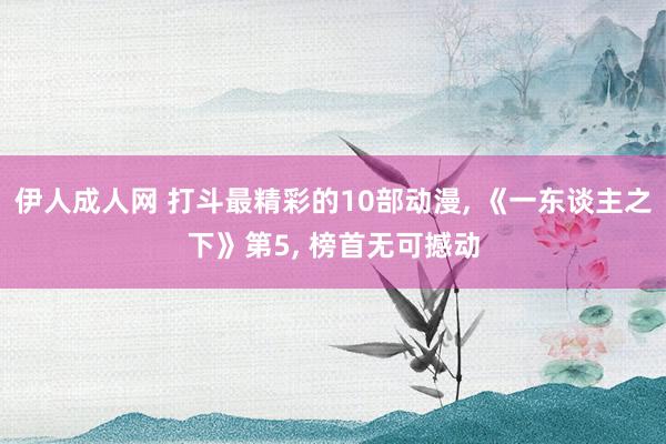 伊人成人网 打斗最精彩的10部动漫， 《一东谈主之下》第5， 榜首无可撼动