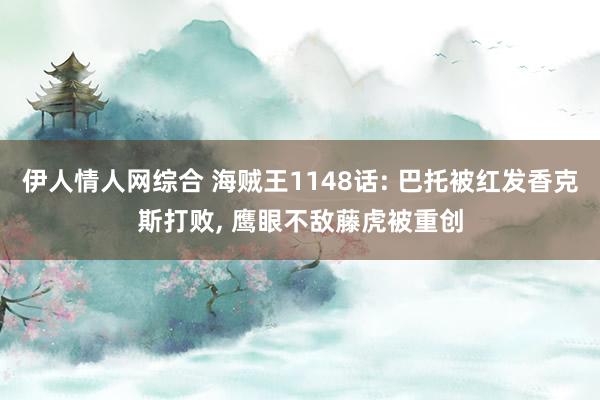 伊人情人网综合 海贼王1148话: 巴托被红发香克斯打败， 鹰眼不敌藤虎被重创