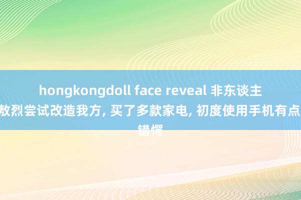 hongkongdoll face reveal 非东谈主哉: 敖烈尝试改造我方， 买了多款家电， 初度使用手机有点错愕