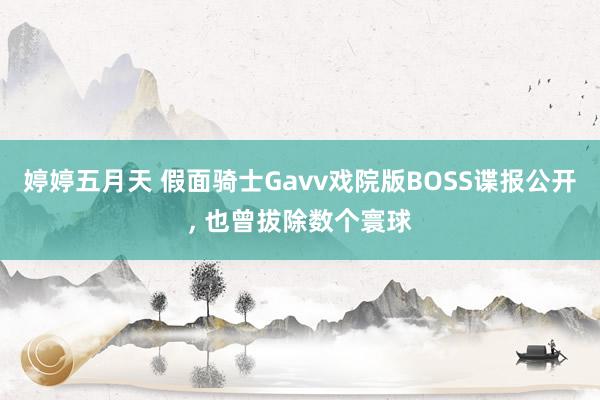 婷婷五月天 假面骑士Gavv戏院版BOSS谍报公开， 也曾拔除数个寰球