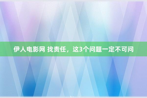 伊人电影网 找责任，这3个问题一定不可问