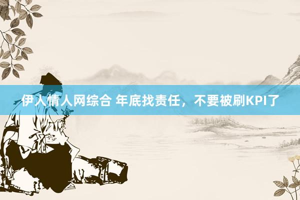 伊人情人网综合 年底找责任，不要被刷KPI了