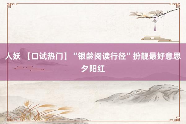 人妖 【口试热门】“银龄阅读行径”扮靓最好意思夕阳红
