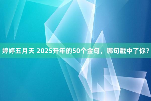 婷婷五月天 2025开年的50个金句，哪句戳中了你？