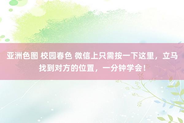 亚洲色图 校园春色 微信上只需按一下这里，立马找到对方的位置，一分钟学会！