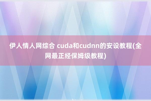 伊人情人网综合 cuda和cudnn的安设教程(全网最正经保姆级教程)