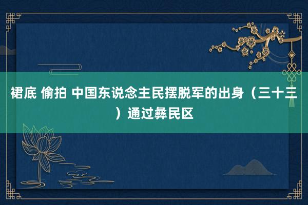 裙底 偷拍 中国东说念主民摆脱军的出身（三十三）通过彝民区