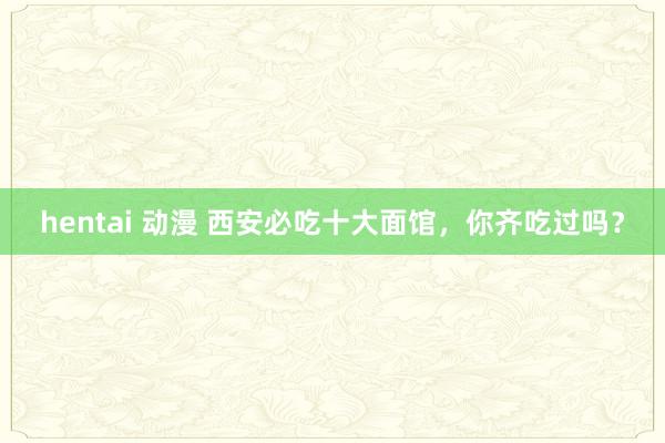 hentai 动漫 西安必吃十大面馆，你齐吃过吗？