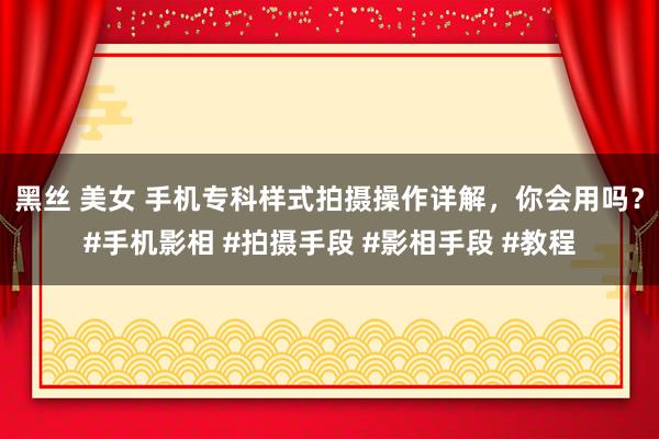 黑丝 美女 手机专科样式拍摄操作详解，你会用吗？#手机影相 #拍摄手段 #影相手段 #教程